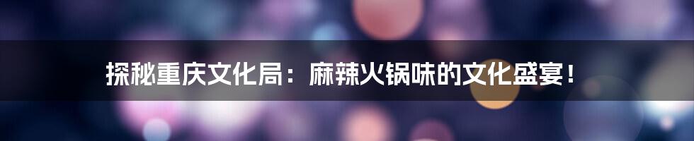 探秘重庆文化局:麻辣火锅味的文化盛宴!