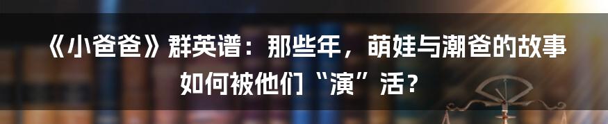 《小爸爸》群英谱:那些年,萌娃与潮爸的故事如何被他们“演”活?
