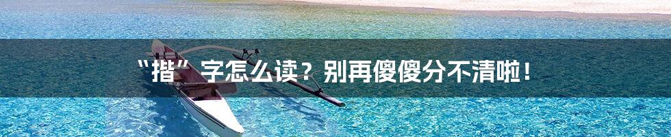 “揩”字怎么读?别再傻傻分不清啦!