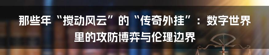 那些年“搅动风云”的“传奇外挂”:数字世界里的攻防博弈与伦理边界
