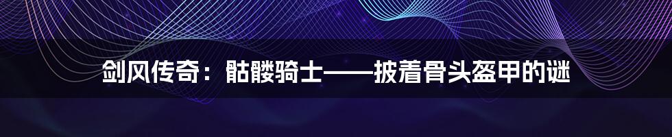 剑风传奇:骷髅骑士——披着骨头盔甲的谜