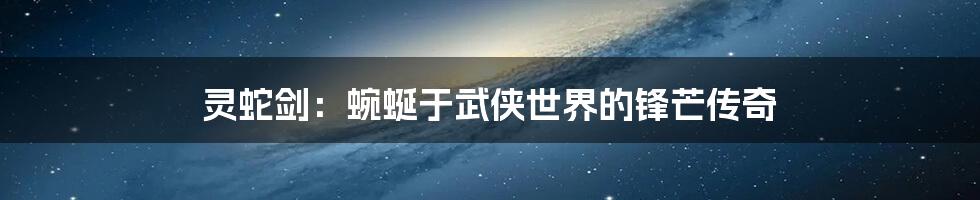 灵蛇剑:蜿蜒于武侠世界的锋芒传奇