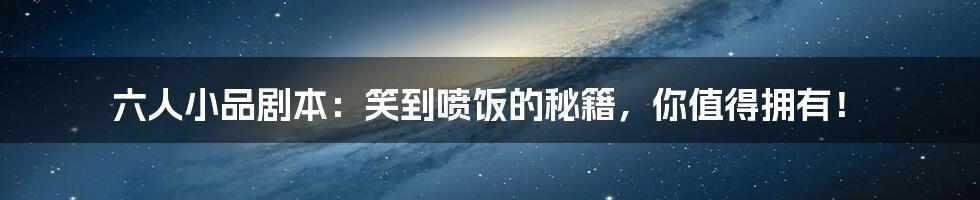 六人小品剧本:笑到喷饭的秘籍,你值得拥有!