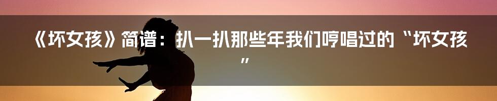 《坏女孩》简谱:扒一扒那些年我们哼唱过的“坏女孩”