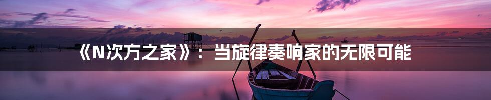 《N次方之家》:当旋律奏响家的无限可能