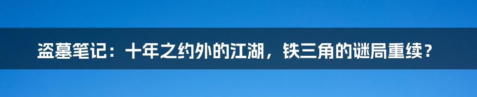 盗墓笔记:十年之约外的江湖,铁三角的谜局重续?