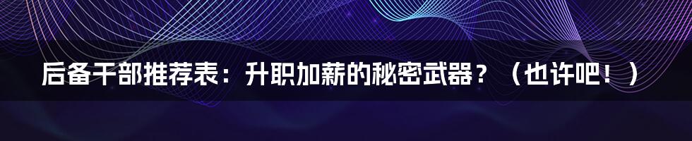 后备干部推荐表:升职加薪的秘密武器?(也许吧!)