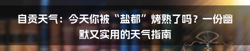 自贡天气:今天你被“盐都”烤熟了吗?一份幽默又实用的天气指南