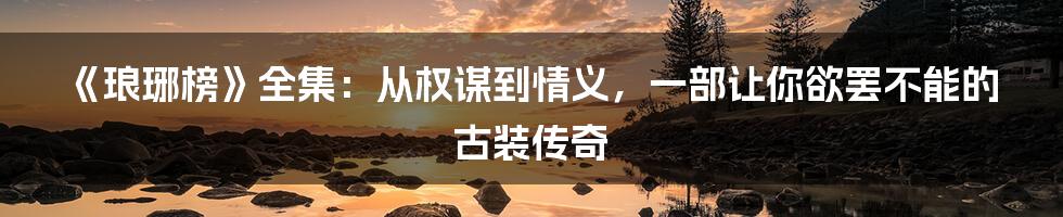 《琅琊榜》全集:从权谋到情义,一部让你欲罢不能的古装传奇