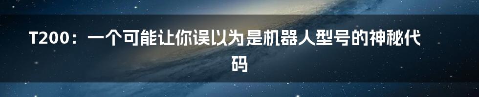T200:一个可能让你误以为是机器人型号的神秘代码