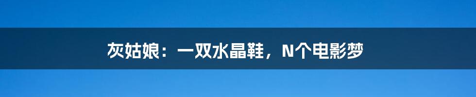 灰姑娘:一双水晶鞋,N个电影梦