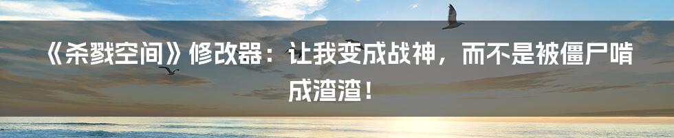 《杀戮空间》修改器:让我变成战神,而不是被僵尸啃成渣渣!