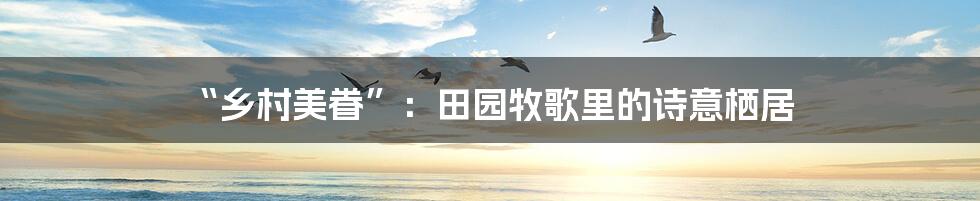 “乡村美眷”:田园牧歌里的诗意栖居