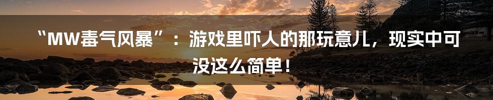 “MW毒气风暴”:游戏里吓人的那玩意儿,现实中可没这么简单!