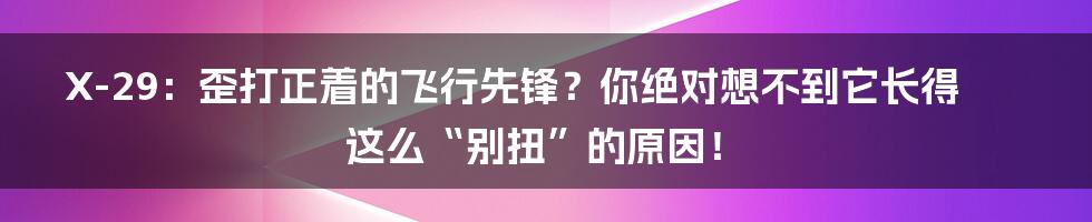 X-29:歪打正着的飞行先锋?你绝对想不到它长得这么“别扭”的原因!