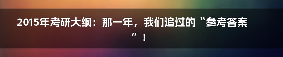 2015年考研大纲:那一年,我们追过的“参考答案”!
