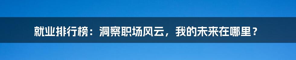 就业排行榜:洞察职场风云,我的未来在哪里?