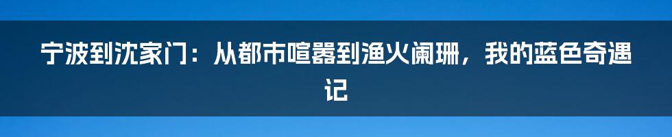 宁波到沈家门:从都市喧嚣到渔火阑珊,我的蓝色奇遇记