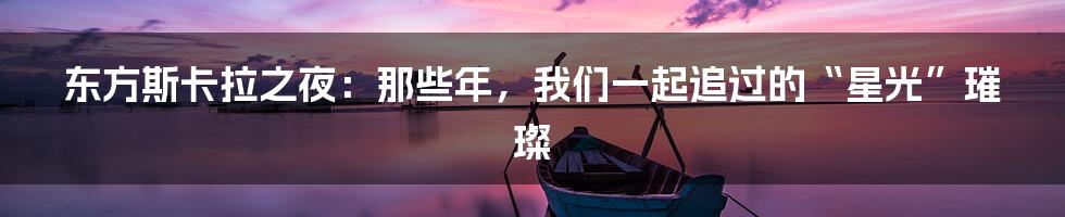 东方斯卡拉之夜:那些年,我们一起追过的“星光”璀璨