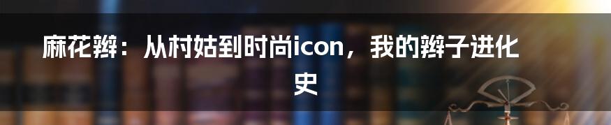 麻花辫:从村姑到时尚icon,我的辫子进化史