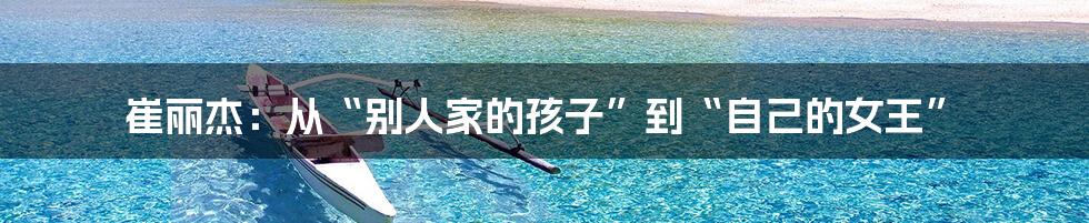 崔丽杰:从“别人家的孩子”到“自己的女王”