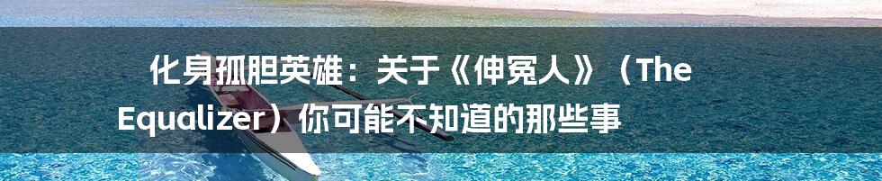 化身孤胆英雄:关于《伸冤人》(The Equalizer)你可能不知道的那些事