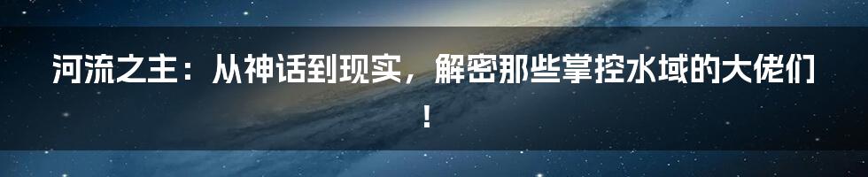 河流之主:从神话到现实,解密那些掌控水域的大佬们!