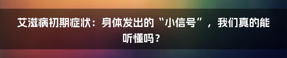 艾滋病初期症状:身体发出的“小信号”,我们真的能听懂吗?