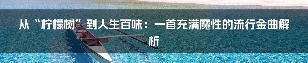 从“柠檬树”到人生百味:一首充满魔性的流行金曲解析