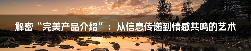 解密“完美产品介绍”:从信息传递到情感共鸣的艺术