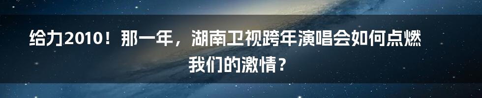 给力2010!那一年,湖南卫视跨年演唱会如何点燃我们的激情?