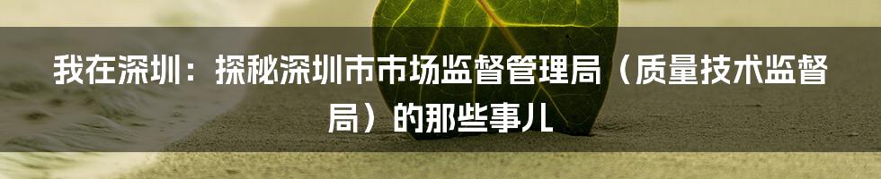 我在深圳:探秘深圳市市场监督管理局(质量技术监督局)的那些事儿