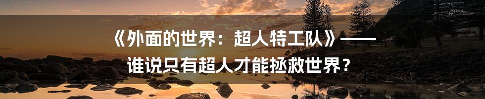 《外面的世界:超人特工队》—— 谁说只有超人才能拯救世界?
