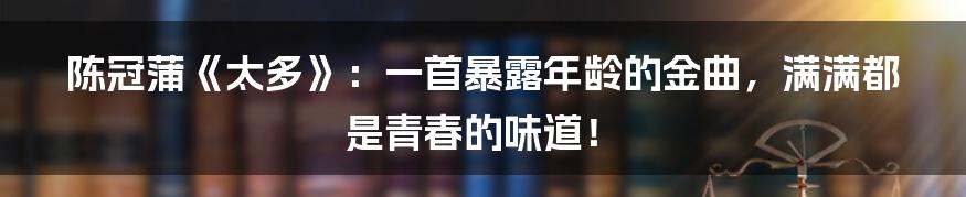 陈冠蒲《太多》:一首暴露年龄的金曲,满满都是青春的味道!