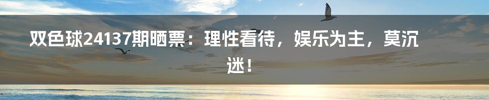 双色球24137期晒票:理性看待,娱乐为主,莫沉迷!