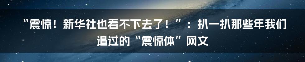 “震惊!新华社也看不下去了!”:扒一扒那些年我们追过的“震惊体”网文