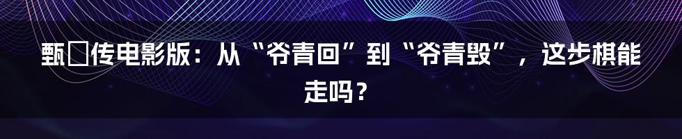 甄嬛传电影版:从“爷青回”到“爷青毁”,这步棋能走吗?