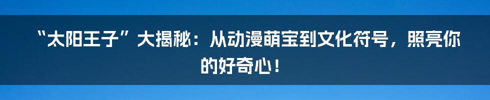 “太阳王子”大揭秘:从动漫萌宝到文化符号,照亮你的好奇心!