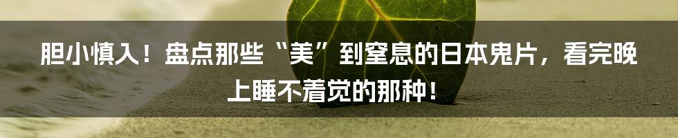 胆小慎入!盘点那些“美”到窒息的日本鬼片,看完晚上睡不着觉的那种!