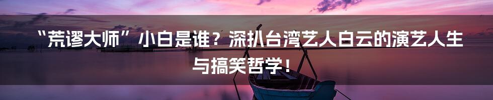“荒谬大师”小白是谁?深扒台湾艺人白云的演艺人生与搞笑哲学!