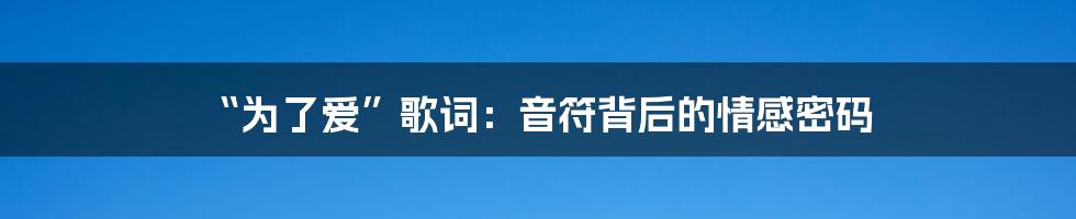“为了爱”歌词:音符背后的情感密码