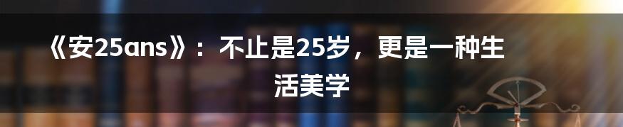 《安25ans》:不止是25岁,更是一种生活美学
