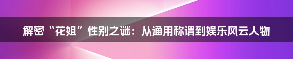 解密“花姐”性别之谜:从通用称谓到娱乐风云人物