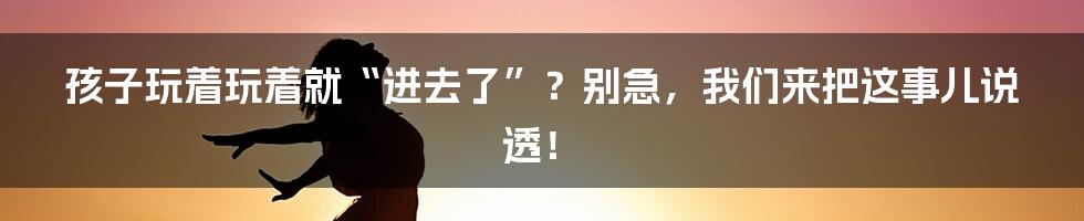 孩子玩着玩着就“进去了”?别急,我们来把这事儿说透!