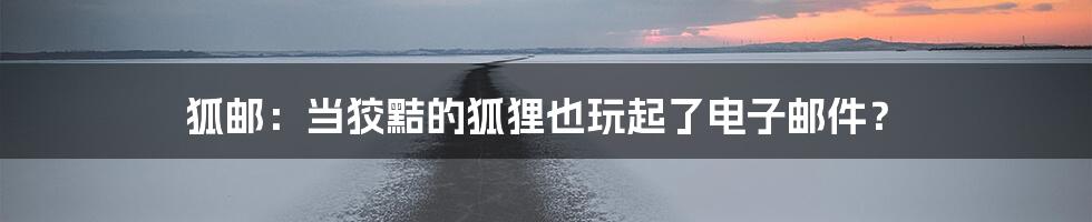 狐邮:当狡黠的狐狸也玩起了电子邮件?