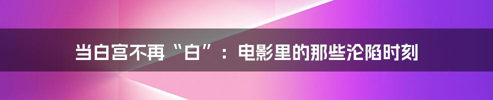 当白宫不再“白”:电影里的那些沦陷时刻