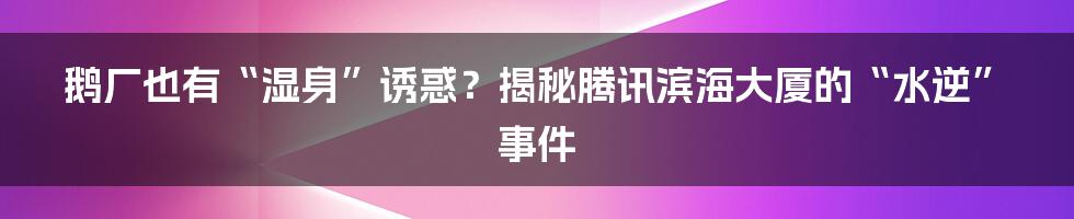 鹅厂也有“湿身”诱惑?揭秘腾讯滨海大厦的“水逆”事件