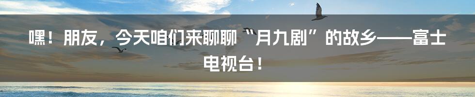 嘿!朋友,今天咱们来聊聊“月九剧”的故乡——富士电视台!