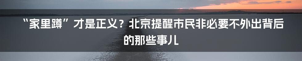 “家里蹲”才是正义?北京提醒市民非必要不外出背后的那些事儿