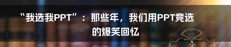 “我选我PPT”:那些年,我们用PPT竞选的爆笑回忆